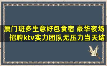 厦门班多生意好包食宿 豪华夜场招聘ktv实力团队无压力当天结